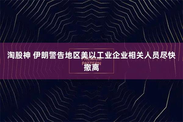淘股神 伊朗警告地区美以工业企业相关人员尽快撤离