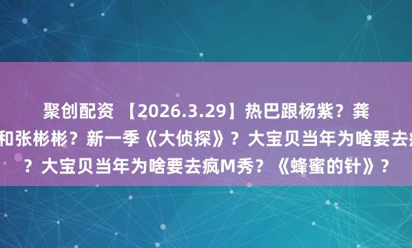 聚创配资 【2026.3.29】热巴跟杨紫？龚俊人品私生活？毛晓彤和张彬彬？新一季《大侦探》？大宝贝当年为啥要去疯M秀？《蜂蜜的针》？