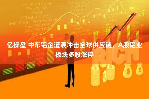 亿操盘 中东铝企遭袭冲击全球供应链，A股铝业板块多股涨停