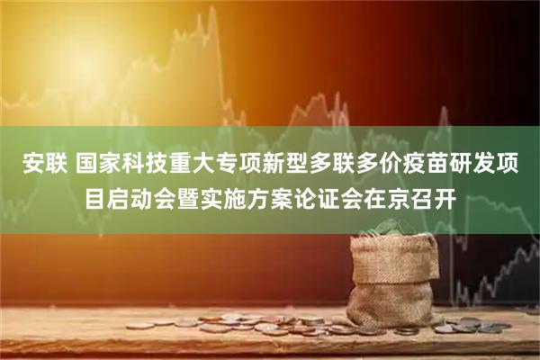 安联 国家科技重大专项新型多联多价疫苗研发项目启动会暨实施方案论证会在京召开