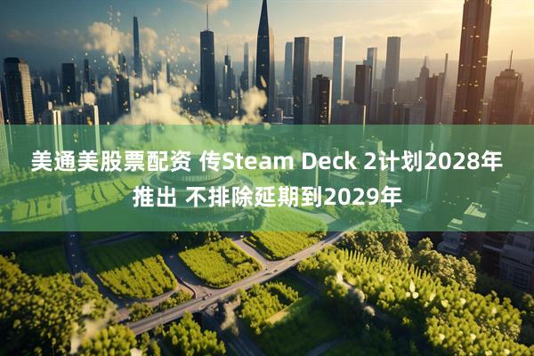 美通美股票配资 传Steam Deck 2计划2028年推出 不排除延期到2029年
