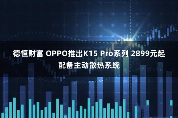 德恒财富 OPPO推出K15 Pro系列 2899元起配备主动散热系统