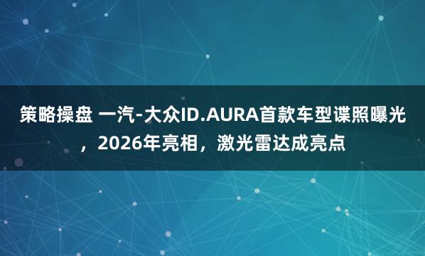 策略操盘 一汽-大众ID.AURA首款车型谍照曝光，2026年亮相，激光雷达成亮点