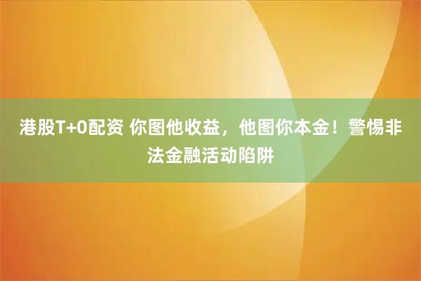 港股T+0配资 你图他收益，他图你本金！警惕非法金融活动陷阱