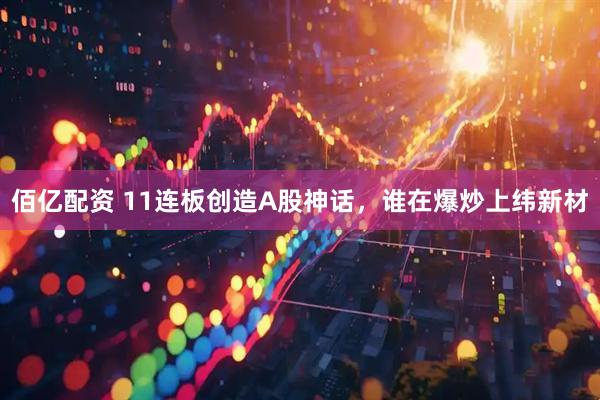 佰亿配资 11连板创造A股神话，谁在爆炒上纬新材