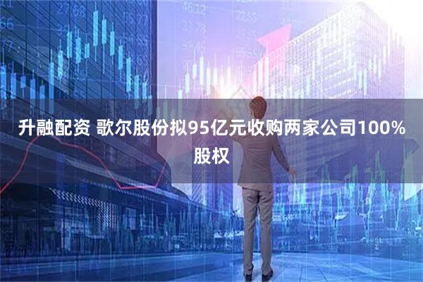 升融配资 歌尔股份拟95亿元收购两家公司100%股权