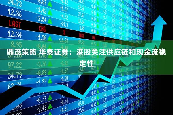鼎茂策略 华泰证券：港股关注供应链和现金流稳定性