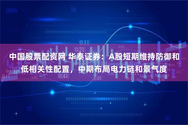 中国股票配资网 华泰证券：A股短期维持防御和低相关性配置，中期布局电力链和景气度
