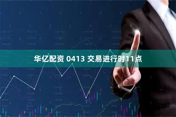 华亿配资 0413 交易进行时11点