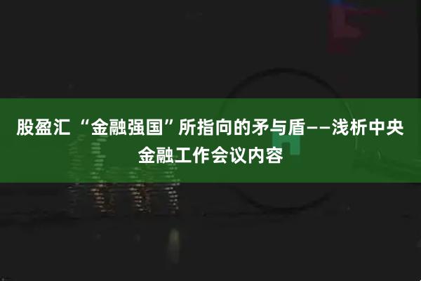 股盈汇 “金融强国”所指向的矛与盾——浅析中央金融工作会议内容