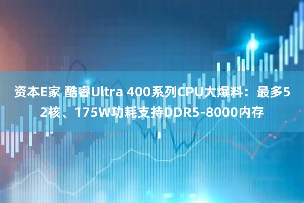 资本E家 酷睿Ultra 400系列CPU大爆料：最多52核、175W功耗支持DDR5-8000内存