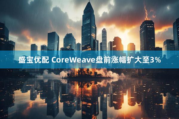 盛宝优配 CoreWeave盘前涨幅扩大至3%